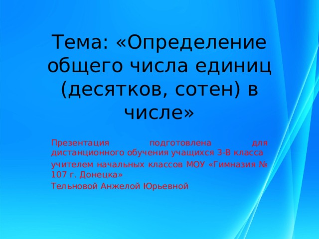 Тема: «Определение общего числа единиц (десятков, сотен) в числе» Презентация подготовлена для дистанционного обучения учащихся 3-В класса учителем начальных классов МОУ «Гимназия № 107 г. Донецка» Тельновой Анжелой Юрьевной 