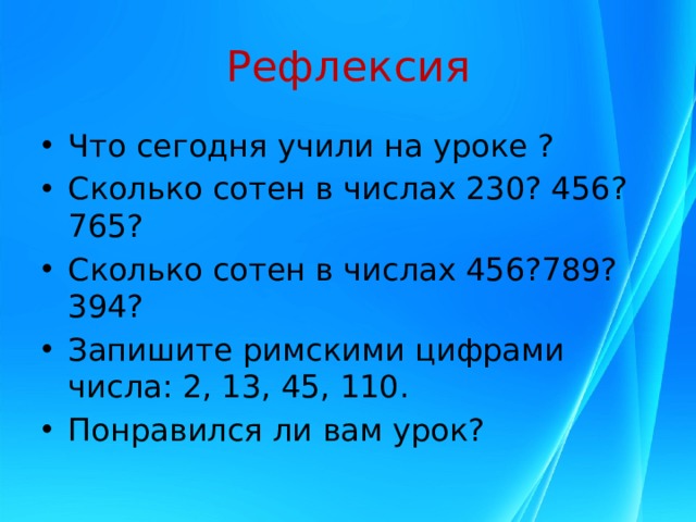 Рефлексия Что сегодня учили на уроке ? Сколько сотен в числах 230? 456?765? Сколько сотен в числах 456?789?394? Запишите римскими цифрами числа: 2, 13, 45, 110. Понравился ли вам урок? 