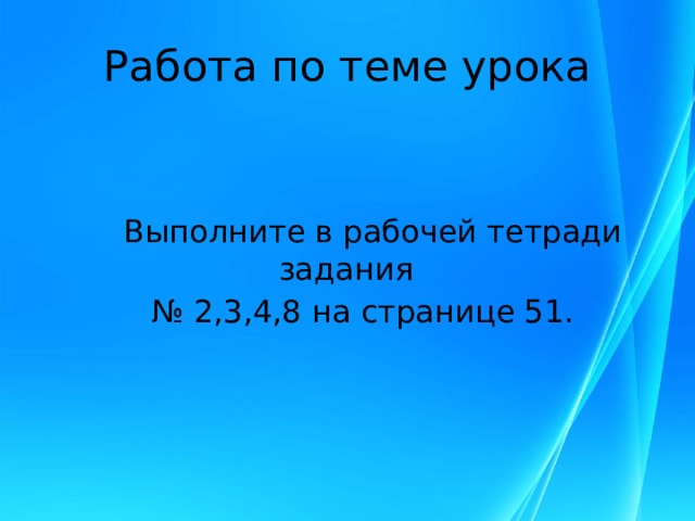 Работа по теме урока  Выполните в рабочей тетради задания № 2,3,4,8 на странице 51. 