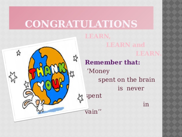 CONGRATULATIONS LEARN,  LEARN and  LEARN. Remember that:  ‘ ’ Money  spent on the brain  is never spent  in vain’’ 