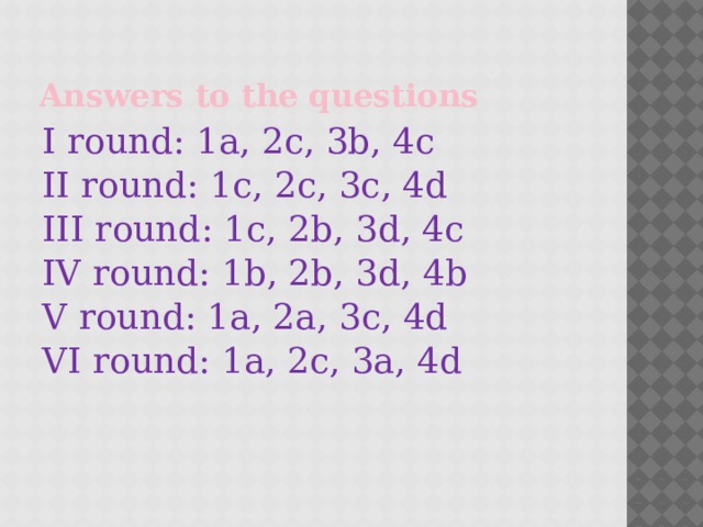 Answers to the questions I round: 1a, 2c, 3b, 4c II round: 1c, 2c, 3c, 4d III round: 1c, 2b, 3d, 4c IV round: 1b, 2b, 3d, 4b V round: 1a, 2a, 3c, 4d VI round: 1a, 2c, 3a, 4d 