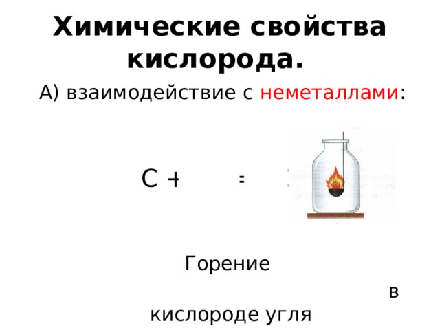   Химические свойства кислорода.    А) взаимодействие с неметаллами : С + O 2  = CO 2  Горение  в кислороде угля 