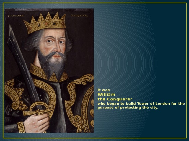 It was  William  the Conquerer  who began to build Tower of London for the purpose of protecting the city. 