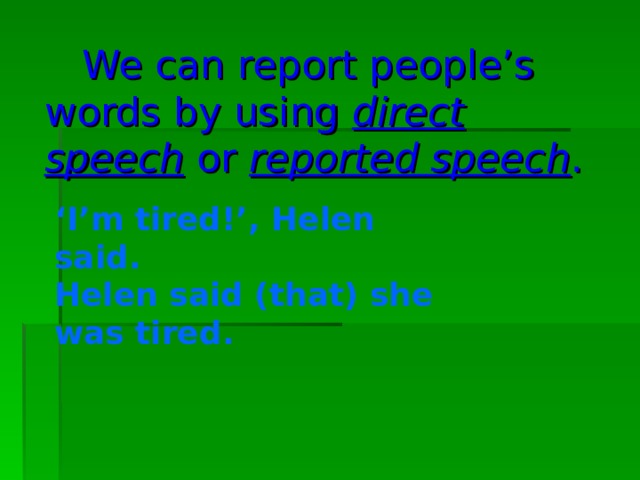 We can report people’s words by using direct speech or reported speech .  ‘ I’m tired!’, Helen said. Helen said (that) she was tired. 