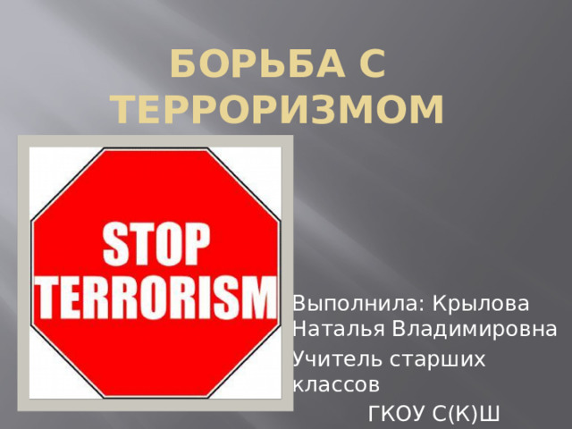 БОРЬБА С ТЕРРОРИЗМОМ Выполнила: Крылова Наталья Владимировна Учитель старших классов ГКОУ С(К)Ш 