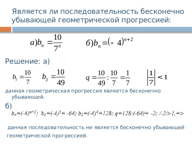  Является ли последовательность бесконечно убывающей геометрической прогрессией: Решение: а) данная геометрическая прогрессия является бесконечно убывающей. б)  данная последовательность не является бесконечно убывающей  геометрической прогрессией. 