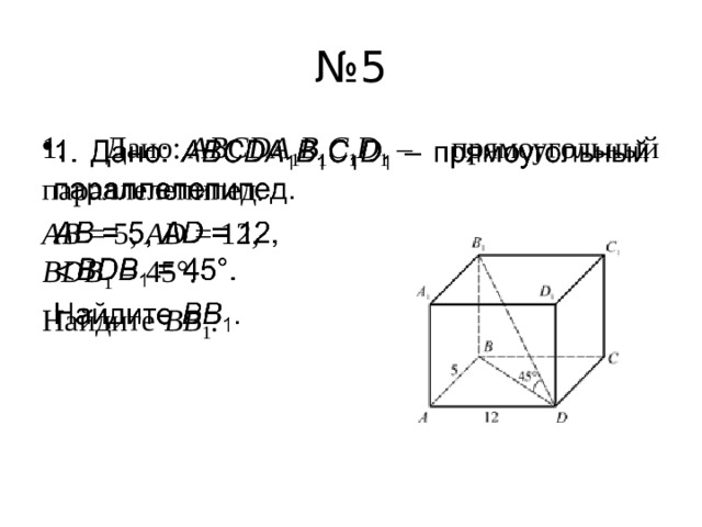 № 5 1. Дано:  ABCDA 1 B 1 C 1 D 1  – прямоугольный параллелепипед.   AB  = 5,  AD  = 12,  BDB 1  = 45°. Найдите  BB 1 . 