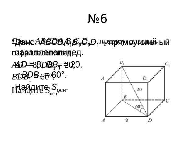 № 6 Дано:  ABCDA 1 B 1 C 1 D 1  – прямоугольный параллелепипед.   AD  = 8,  DB 1  = 20,  BDB 1  = 60°. Найдите  S осн . 