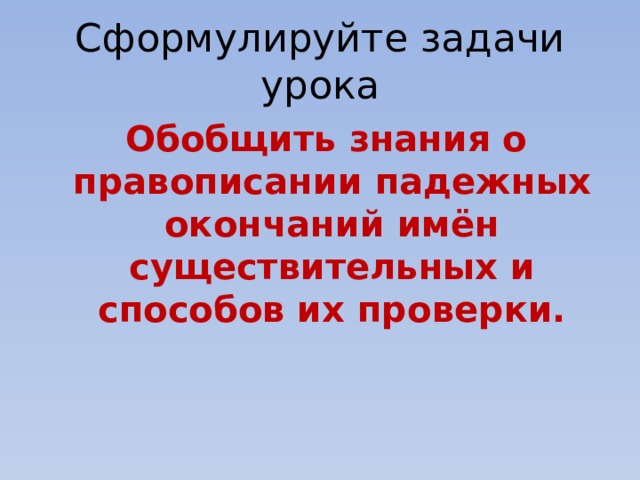 Сформулируйте задачи урока  Обобщить знания о правописании падежных окончаний имён существительных и способов их проверки. 