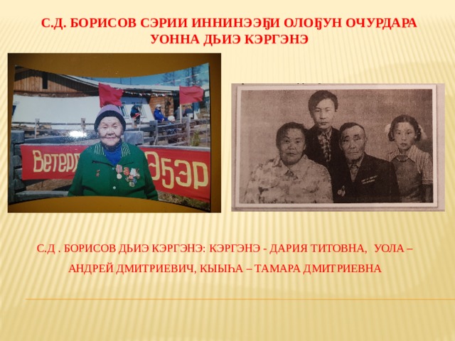 С.Д. Борисов сэрии иннинээҕи олоҕун очурдара уонна дьиэ кэргэнэ   С.Д . Борисов дьиэ Кэргэнэ: кэргэнэ - Дария Титовна, уола – Андрей Дмитриевич, кыыһа – Тамара Дмитриевна 