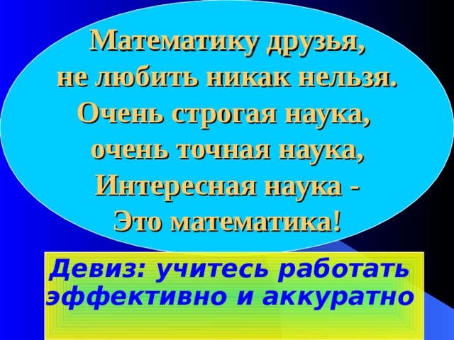 Математику друзья,  не любить никак нельзя.  Очень строгая наука,  очень точная наука,  Интересная наука -  Это математика! Девиз: учитесь работать эффективно и аккуратно    