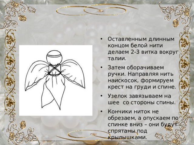 Оставленным длинным концом белой нити делаем 2-3 витка вокруг талии. Затем оборачиваем ручки. Направляя нить наискосок, формируем крест на груди и спине. Узелок завязываем на шее со стороны спины. Кончики ниток не обрезаем, а опускаем по спинке вниз – они будут спрятаны под крылышками. 