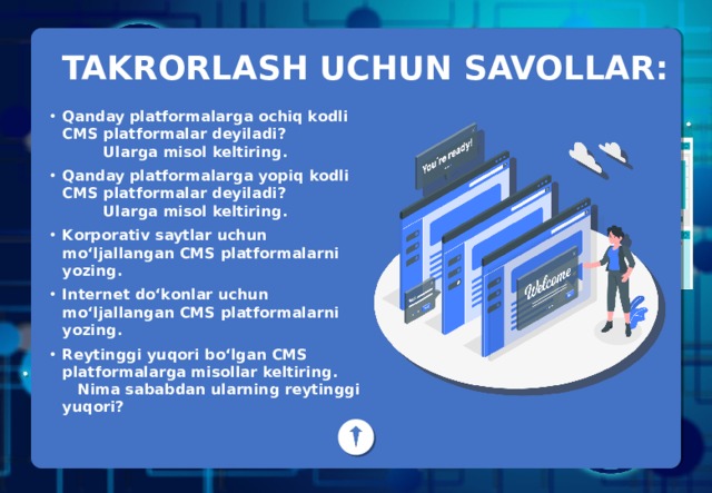 TAKRORLASH UCHUN SAVOLLAR: Qanday platformalarga ochiq kodli CMS platformalar deyiladi?  Ularga misol keltiring. Qanday platformalarga yopiq kodli CMS platformalar deyiladi?  Ularga misol keltiring. Korporativ saytlar uchun mo‘ljallangan CMS platformalarni yozing. Internet do‘konlar uchun mo‘ljallangan CMS platformalarni yozing. Reytinggi yuqori bo‘lgan CMS platformalarga misollar keltiring. Nima sababdan ularning reytinggi yuqori? 