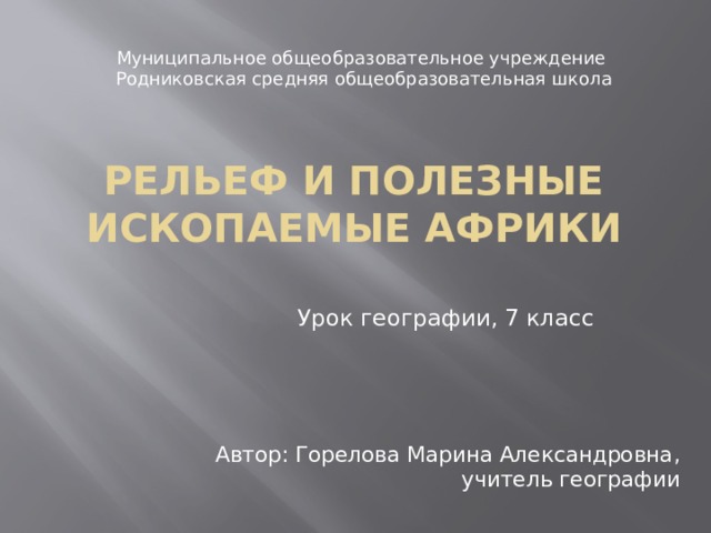 Муниципальное общеобразовательное учреждение Родниковская средняя общеобразовательная школа Рельеф и полезные ископаемые африки Урок географии, 7 класс Автор: Горелова Марина Александровна, учитель географии 