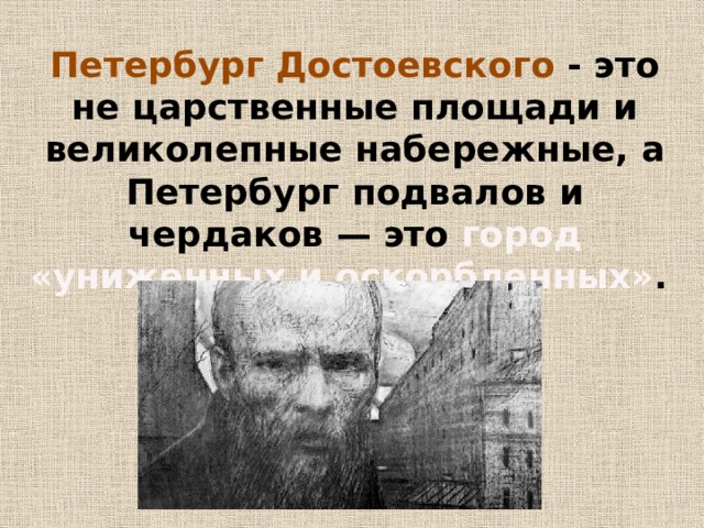 Петербург Достоевского - это не царственные площади и великолепные набережные, а Петербург подвалов и чердаков — это город «униженных и оскорбленных» . 