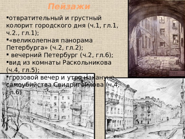 Пейзажи отвратительный и грустный колорит городского дня (ч.1, гл.1, ч.2., гл.1); «великолепная панорама Петербурга» (ч.2, гл.2);  вечерний Петербург (ч.2, гл.6); вид из комнаты Раскольникова (ч.4, гл.5); грозовой вечер и утро накануне самоубийства Свидригайлова (ч.4, гл.6) 