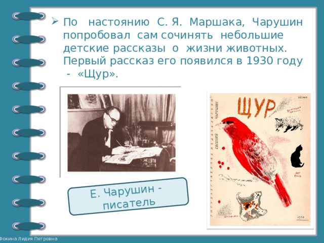 Е. Чарушин - писатель По настоянию С. Я. Маршака, Чарушин попробовал сам сочинять небольшие детские рассказы о жизни животных. Первый рассказ его появился в 1930 году - «Щур». 
