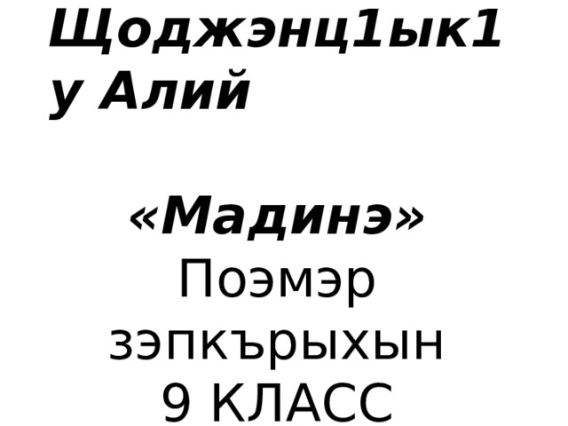  Щоджэнц1ык1у Алий «Мадинэ»  Поэмэр зэпкърыхын  9 КЛАСС   