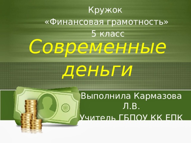 Кружок «Финансовая грамотность»  5 класс Современные деньги Выполнила Кармазова Л.В. Учитель ГБПОУ КК ЕПК 