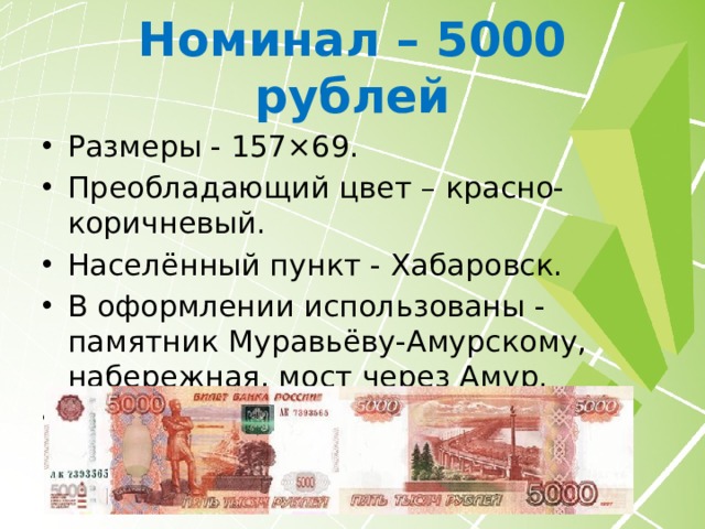 Номинал – 5000 рублей Размеры - 157×69. Преобладающий цвет – красно-коричневый. Населённый пункт - Хабаровск. В оформлении использованы - памятник Муравьёву-Амурскому, набережная, мост через Амур. На 2019 год остаётся купюрой самого большого номинала, присутствующего в обороте. 