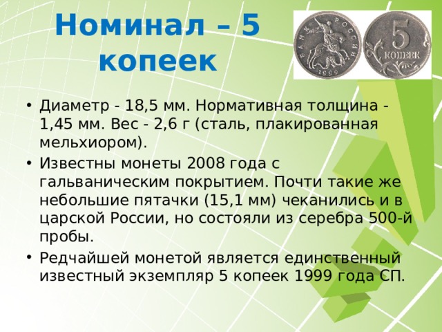 Номинал – 1 копейка Диаметр - 15,5 мм. Нормативная толщина - 1,25 мм. Вес – 1,5 г (сталь, плакированная мельхиором). Монета лишь на полмиллиметра больше аналогичного номинала СССР, но в полтора раза тяжелее. 