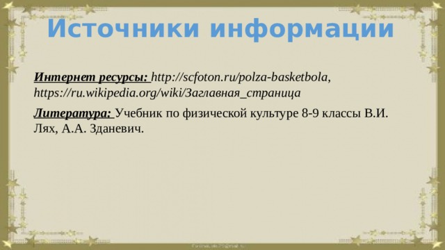 Источники информации Интернет ресурсы: http://scfoton.ru/polza-basketbola, https://ru.wikipedia.org/wiki/Заглавная_страница Литература: Учебник по физической культуре 8-9 классы В.И. Лях, А.А. Зданевич. 
