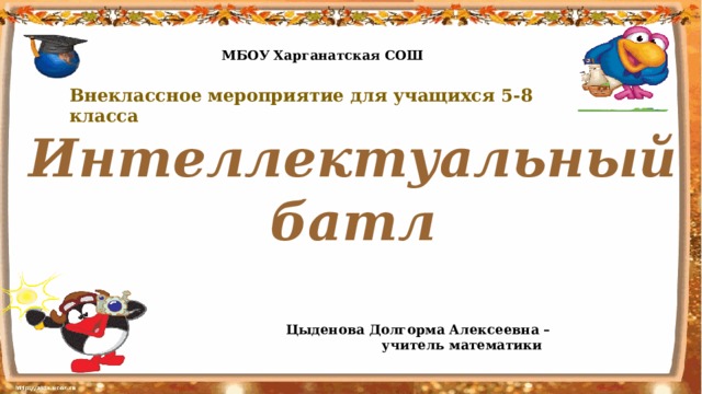 МБОУ Харганатская СОШ Внеклассное мероприятие для учащихся 5-8 класса Интеллектуальный батл Цыденова Долгорма Алексеевна – учитель математики 