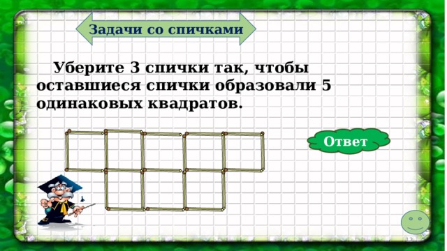 Задачи со спичками  Уберите 3 спички так, чтобы оставшиеся спички образовали 5 одинаковых квадратов. Ответ  