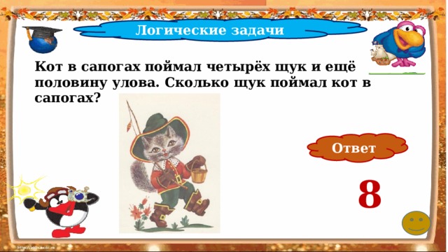 Логические задачи Кот в сапогах поймал четырёх щук и ещё половину улова. Сколько щук поймал кот в сапогах? Ответ 8 