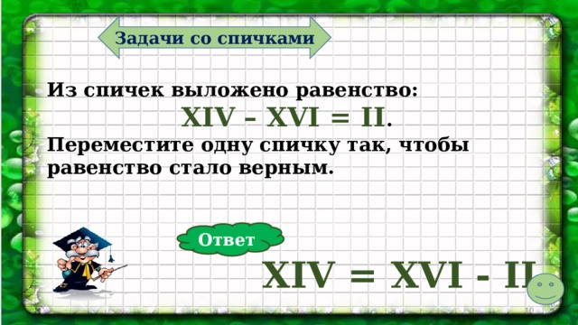 Задачи со спичками Из спичек выложено равенство: XIV – XVI = II . Переместите одну спичку так, чтобы равенство стало верным. Ответ XIV = XVI - II  