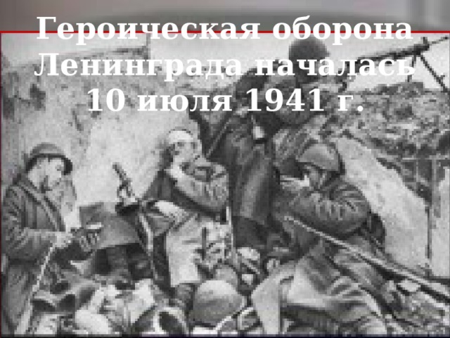 Героическая оборона Ленинграда началась  10 июля 1941 г. 