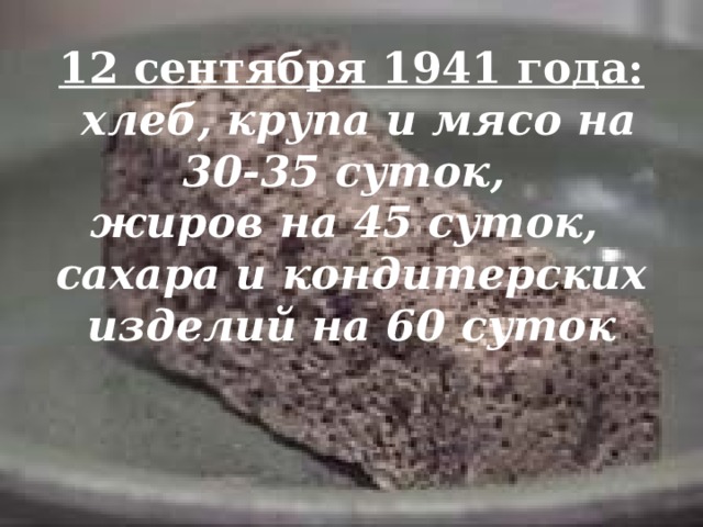 12 сентября 1941 года:  хлеб, крупа и мясо на 30-35 суток, жиров на 45 суток, сахара и кондитерских изделий на 60 суток  