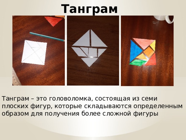 Танграм Танграм – это головоломка, состоящая из семи плоских фигур, которые складываются определенным образом для получения более сложной фигуры 