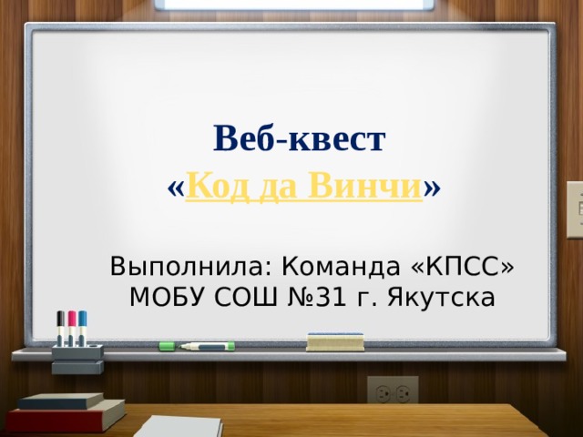 Веб - квест  « Код да Винчи »   Выполнила: Команда «КПСС» МОБУ СОШ №31 г. Якутска 