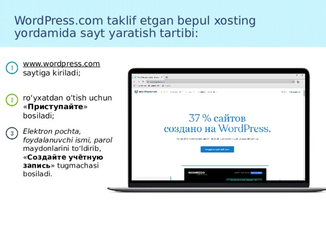 WordPress.com taklif etgan bepul xosting yordamida sayt yaratish tartibi: www.wordpress.com  saytiga kiriladi; ro‘yxatdan o‘tish uchun « Приступайте » bosiladi; Elektron pochta, foydalanuvchi ismi, parol maydonlarini to‘ldirib, « Создайте учётную запись » tugmachasi bosiladi. 