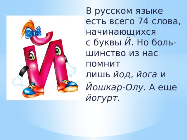 В русском языке есть всего 74 слова, начинающихся с буквы  Й . Но боль-шинство из нас помнит лишь  йод ,  йога  и  Йошкар-Олу. А еще йогурт.     