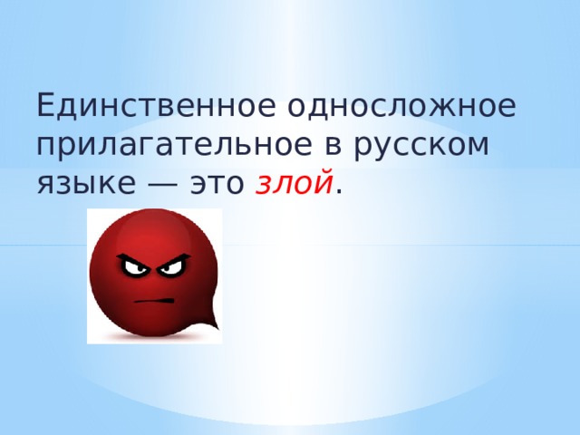 Единственное односложное прилагательное в русском языке — это  злой . 