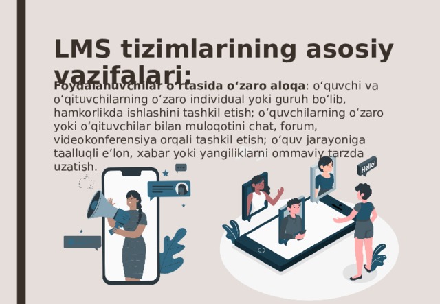 LMS tizimlarining asosiy vazifalari: Foydalanuvchilar o‘rtasida o‘zaro aloqa : o‘quvchi va o‘qituvchilarning o‘zaro individual yoki guruh bo‘lib, hamkorlikda ishlashini tashkil etish; o‘quvchilarning o‘zaro yoki o‘qituvchilar bilan muloqotini chat, forum, videokonferensiya orqali tashkil etish; o‘quv jarayoniga taalluqli e’lon, xabar yoki yangiliklarni ommaviy tarzda uzatish. 