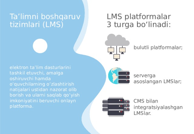 LMS platformalar 3 turga bo‘linadi: Ta’limni boshqaruv tizimlari (LMS) bulutli platformalar; elektron ta’lim dasturlarini tashkil etuvchi, amalga oshiruvchi hamda o‘quvchilarning o‘zlashtirish natijalari ustidan nazorat olib borish va ularni saqlab qo‘yish imkoniyatini beruvchi onlayn platforma. serverga asoslangan LMSlar; CMS bilan integratsiyalashgan LMSlar. 