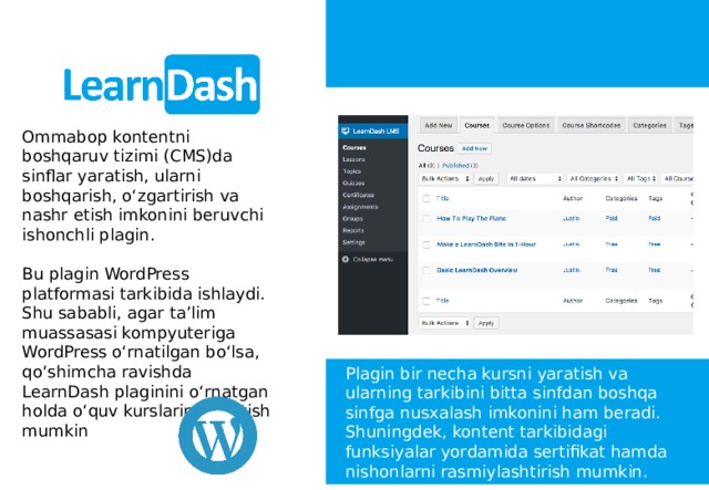 Ommabop kontentni boshqaruv tizimi (CMS)da sinflar yaratish, ularni boshqarish, o‘zgartirish va nashr etish imkonini beruvchi ishonchli plagin. Bu plagin WordPress platformasi tarkibida ishlaydi. Shu sababli, agar ta’lim muassasasi kompyuteriga WordPress o‘rnatilgan bo‘lsa, qo‘shimcha ravishda LearnDash plaginini o‘rnatgan holda o‘quv kurslarini yaratish mumkin Plagin bir necha kursni yaratish va ularning tarkibini bitta sinfdan boshqa sinfga nusxalash imkonini ham beradi. Shuningdek, kontent tarkibidagi funksiyalar yordamida sertifikat hamda nishonlarni rasmiylashtirish mumkin. 