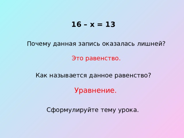 16 – х = 13 Почему данная запись оказалась лишней? Это равенство. Как называется данное равенство? Уравнение. Сформулируйте тему урока. 