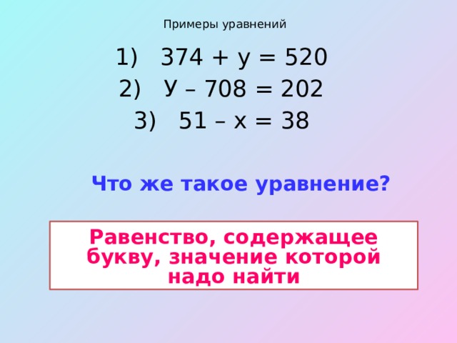 Примеры уравнений 1) 374 + у = 520 2) У – 708 = 202 3) 51 – х = 38 Что же такое уравнение?   Равенство, содержащее букву, значение которой надо найти 