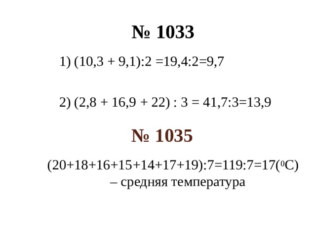 № 1033 1) (10,3 + 9,1):2 =19,4:2=9,7 2) (2,8 + 16,9 + 22) : 3 = 41,7:3=13,9 № 1035 (20+18+16+15+14+17+19):7=119:7=17( 0 С) – средняя температура  