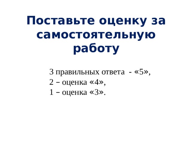 Поставьте оценку за самостоятельную работу 3 правильных ответа - « 5 » , 2 – оценка « 4 » , 1 – оценка « 3 » . 