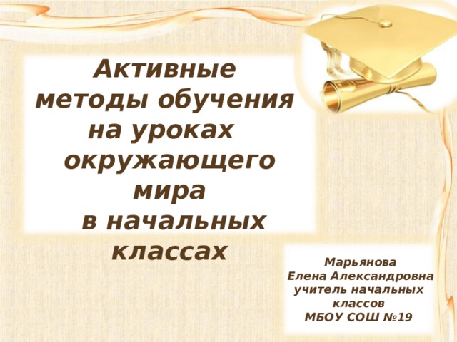 Активные методы обучения на уроках окружающего мира  в начальных классах   Марьянова  Елена Александровна учитель начальных классов МБОУ СОШ №19  