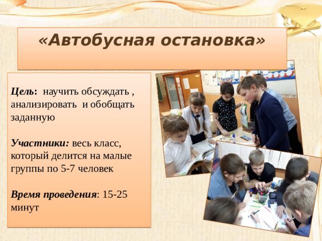 «Автобусная остановка»   Цель : научить обсуждать , анализировать и обобщать заданную Участники: весь класс, который делится на малые группы по 5-7 человек Время проведения : 15-25 минут 