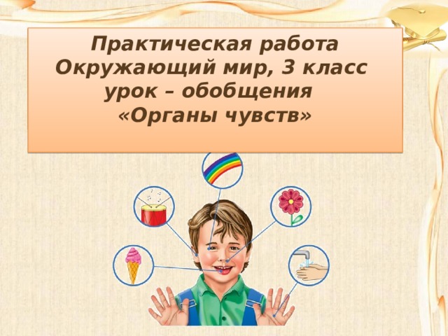 Практическая работа Окружающий мир, 3 класс урок – обобщения  Практическая работа Окружающий мир, 3 класс урок – обобщения «Органы чувств»  