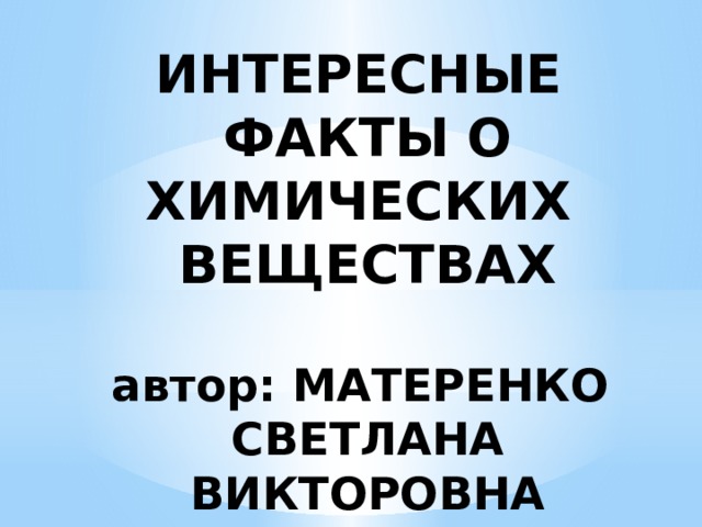 ИНТЕРЕСНЫЕ ФАКТЫ О ХИМИЧЕСКИХ ВЕЩЕСТВАХ   автор: МАТЕРЕНКО  СВЕТЛАНА  ВИКТОРОВНА 