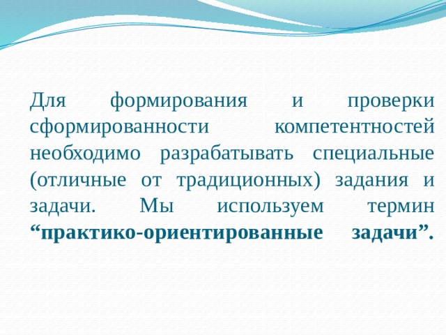     Для формирования и проверки сформированности компетентностей необходимо разрабатывать специальные (отличные от традиционных) задания и задачи. Мы используем термин “практико-ориентированные задачи”.   