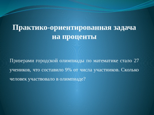 Практико-ориентированная задача на проценты Призерами городской олимпиады по математике стало 27 учеников, что составило 9% от числа участников. Сколько человек участвовало в олимпиаде? 